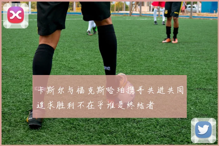 卡斯尔与福克斯哈珀携手共进共同追求胜利不在乎谁是终结者