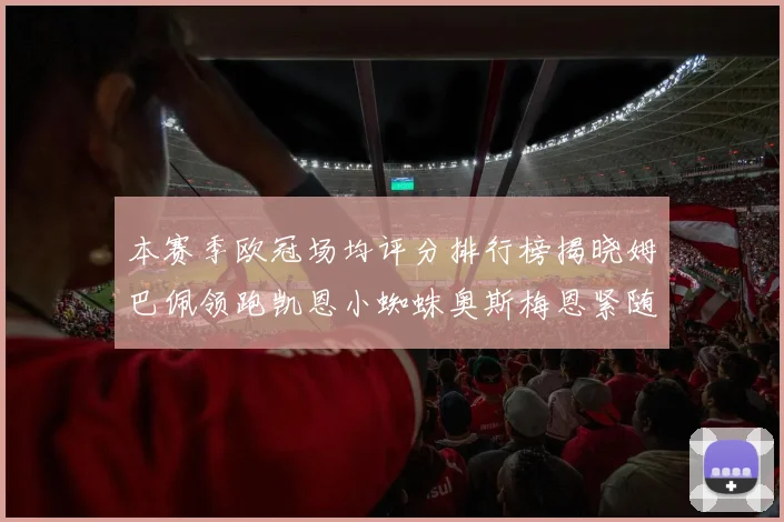 本赛季欧冠场均评分排行榜揭晓姆巴佩领跑凯恩小蜘蛛奥斯梅恩紧随其后