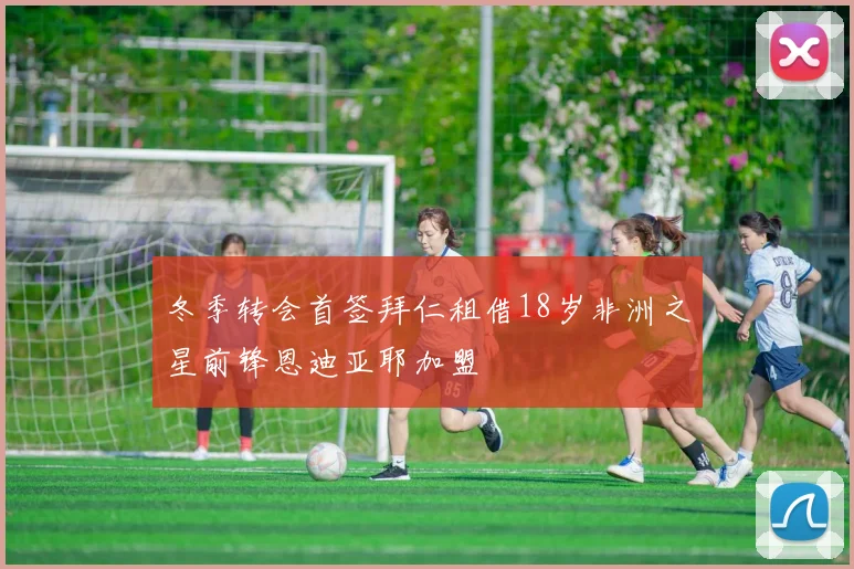 冬季转会首签拜仁租借18岁非洲之星前锋恩迪亚耶加盟