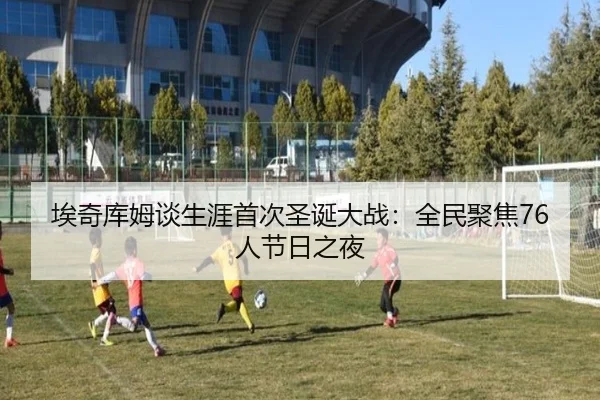 埃奇库姆谈生涯首次圣诞大战：全民聚焦76人节日之夜（CSLBuyBalls）